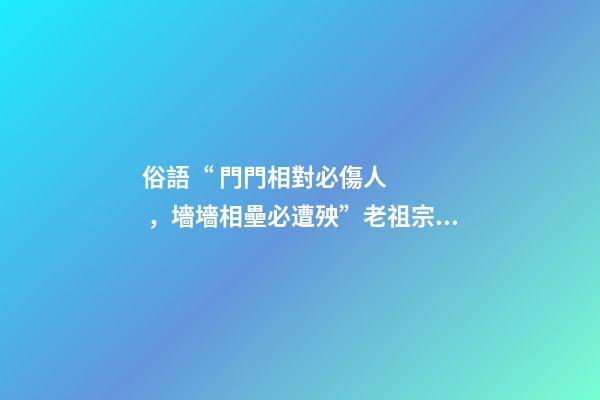 俗語“ 門門相對必傷人，墻墻相壘必遭殃”老祖宗的話有道理嗎？